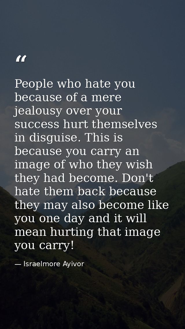 People who hate you because of a mere jealousy over your success hurt themselves in disguise. This is because you carry  — Israelmore Ayivor