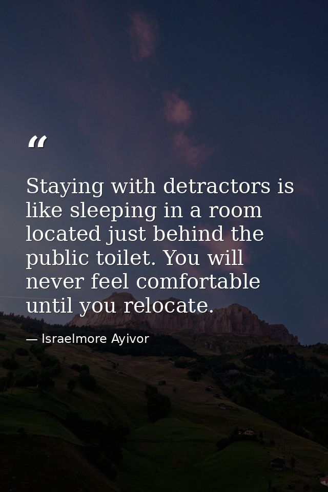 Staying with detractors is like sleeping in a room located just behind the public toilet. You will never feel comfortabl — Israelmore Ayivor