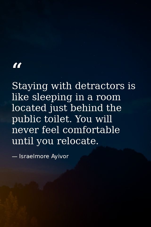 Staying with detractors is like sleeping in a room located just behind the public toilet. You will never feel comfortabl — Israelmore Ayivor