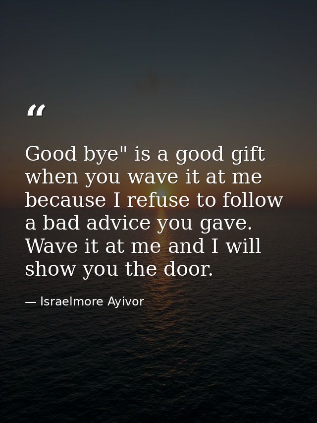 Good bye" is a good gift when you wave it at me because I refuse to follow a bad advice you gave. Wave it at me and I wi — Israelmore Ayivor
