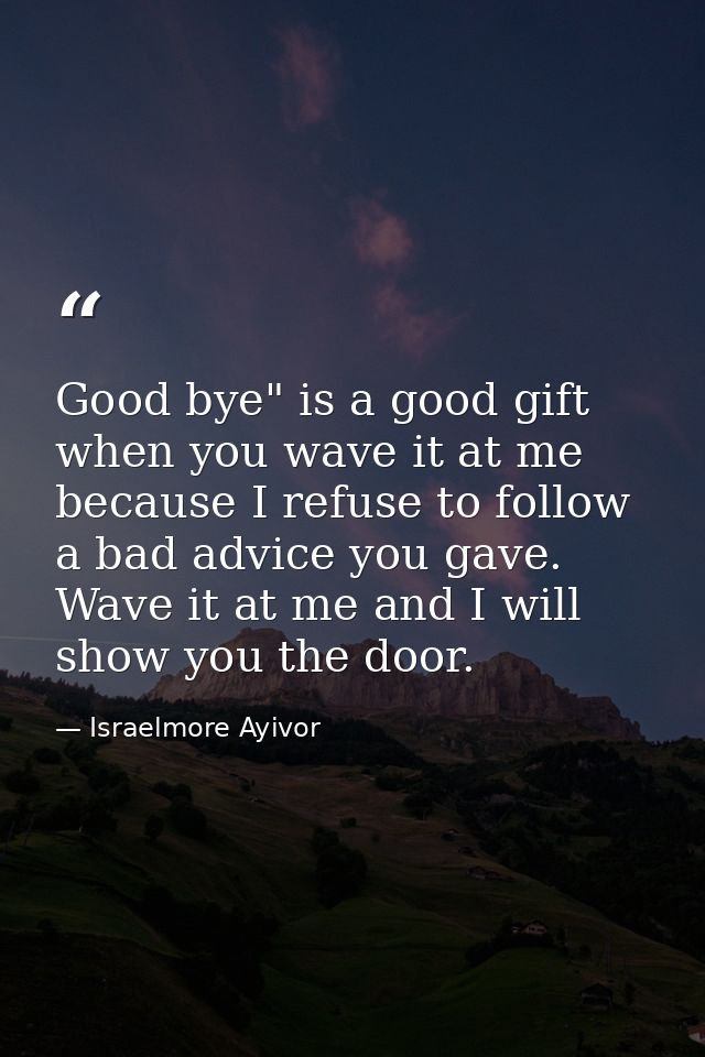 Good bye" is a good gift when you wave it at me because I refuse to follow a bad advice you gave. Wave it at me and I wi — Israelmore Ayivor
