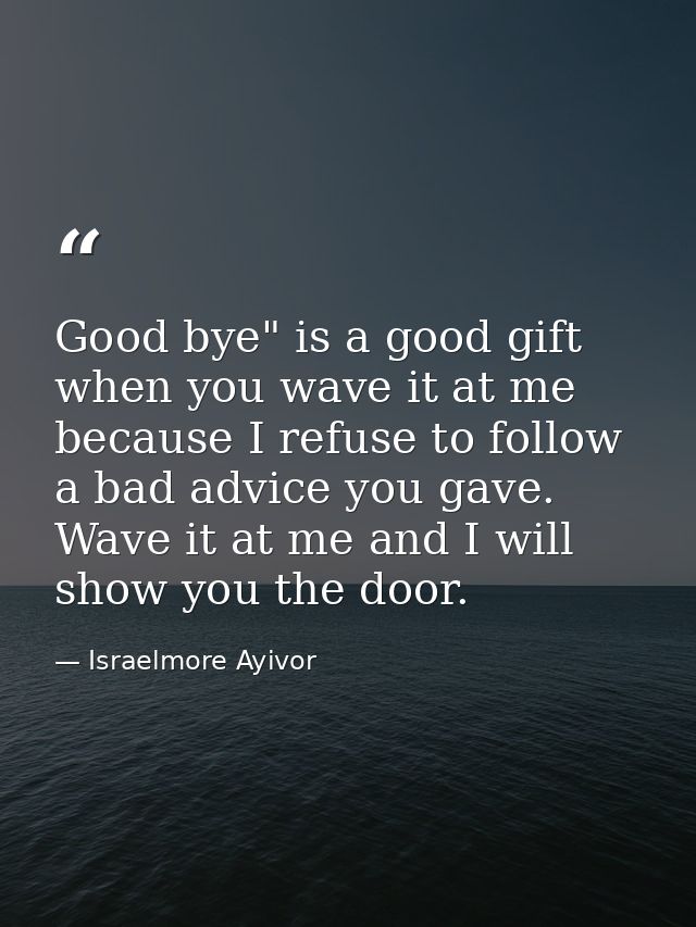 Good bye" is a good gift when you wave it at me because I refuse to follow a bad advice you gave. Wave it at me and I wi — Israelmore Ayivor