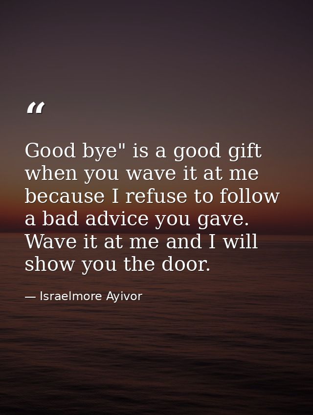 Good bye" is a good gift when you wave it at me because I refuse to follow a bad advice you gave. Wave it at me and I wi — Israelmore Ayivor