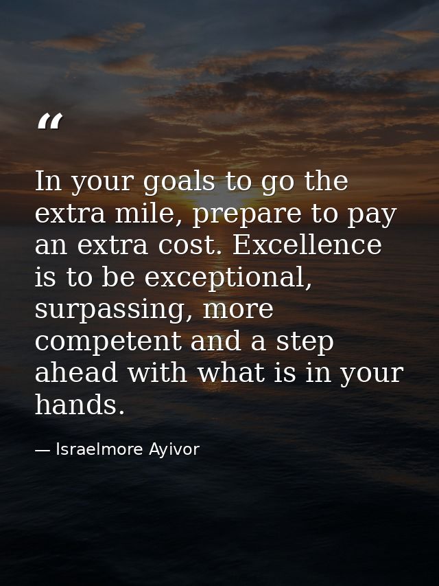 In your goals to go the extra mile, prepare to pay an extra cost. Excellence is to be exceptional, surpassing, more comp — Israelmore Ayivor