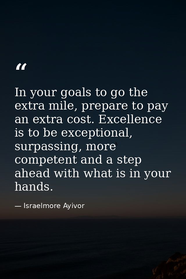 In your goals to go the extra mile, prepare to pay an extra cost. Excellence is to be exceptional, surpassing, more comp — Israelmore Ayivor