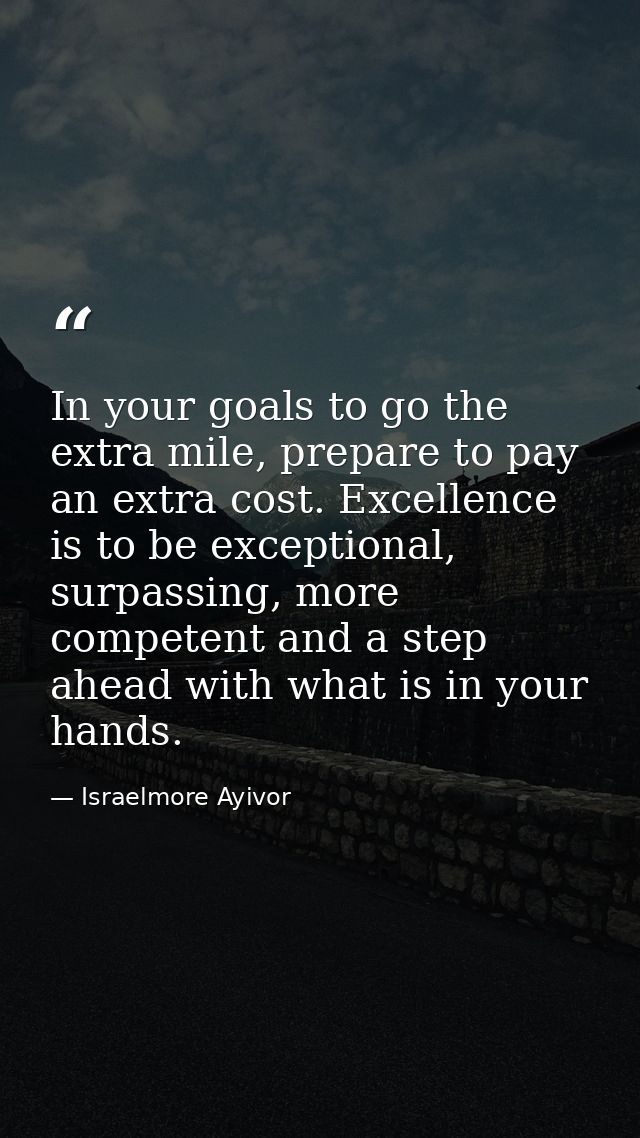 In your goals to go the extra mile, prepare to pay an extra cost. Excellence is to be exceptional, surpassing, more comp — Israelmore Ayivor