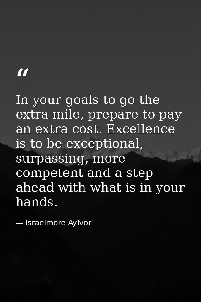 In your goals to go the extra mile, prepare to pay an extra cost. Excellence is to be exceptional, surpassing, more comp — Israelmore Ayivor