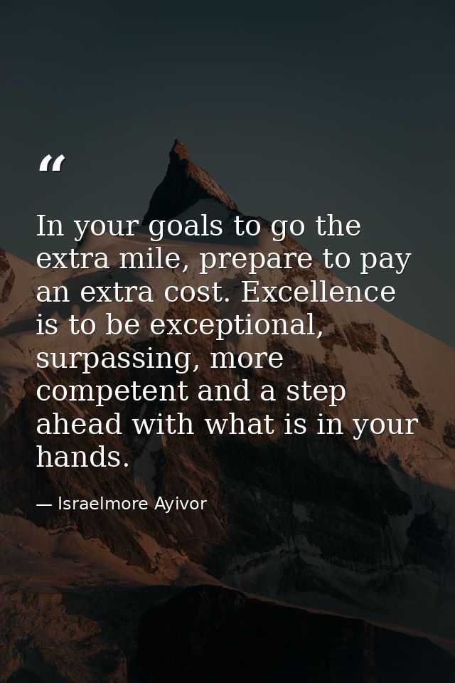 In your goals to go the extra mile, prepare to pay an extra cost. Excellence is to be exceptional, surpassing, more comp — Israelmore Ayivor