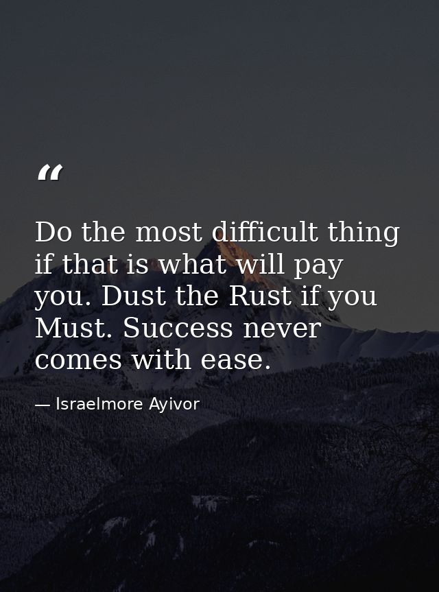 Do the most difficult thing if that is what will pay you. Dust the Rust if you Must. Success never comes with ease. — Israelmore Ayivor