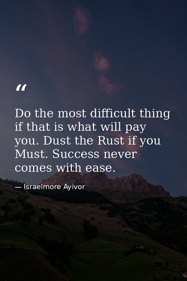 Do the most difficult thing if that is what will pay you. Dust the Rust if you Must. Success never comes with ease. — Israelmore Ayivor