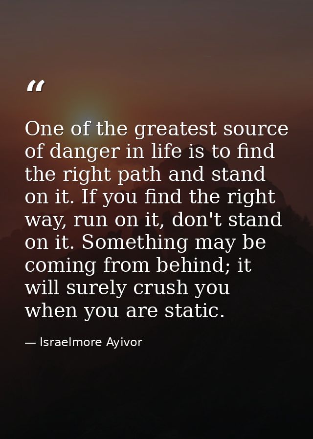 One of the greatest source of danger in life is to find the right path and stand on it. If you find the right way, run o — Israelmore Ayivor