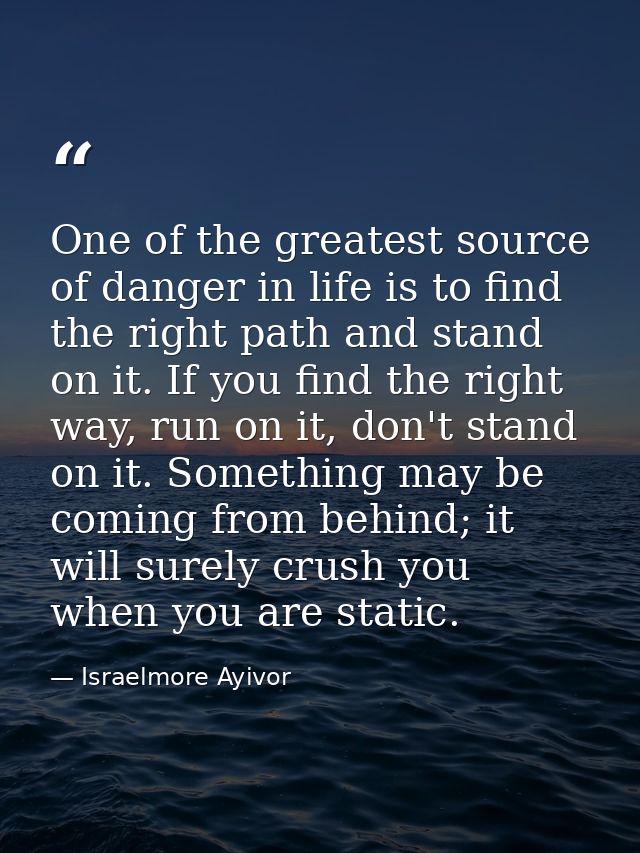 One of the greatest source of danger in life is to find the right path and stand on it. If you find the right way, run o — Israelmore Ayivor