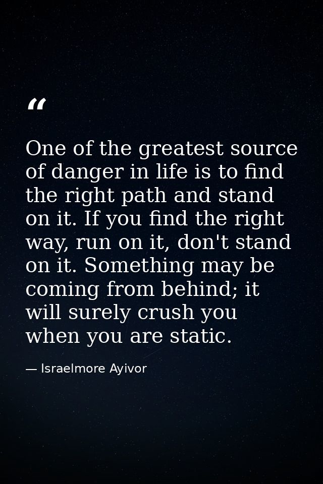 One of the greatest source of danger in life is to find the right path and stand on it. If you find the right way, run o — Israelmore Ayivor