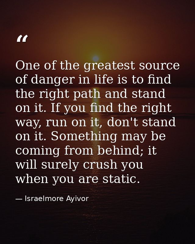 One of the greatest source of danger in life is to find the right path and stand on it. If you find the right way, run o — Israelmore Ayivor