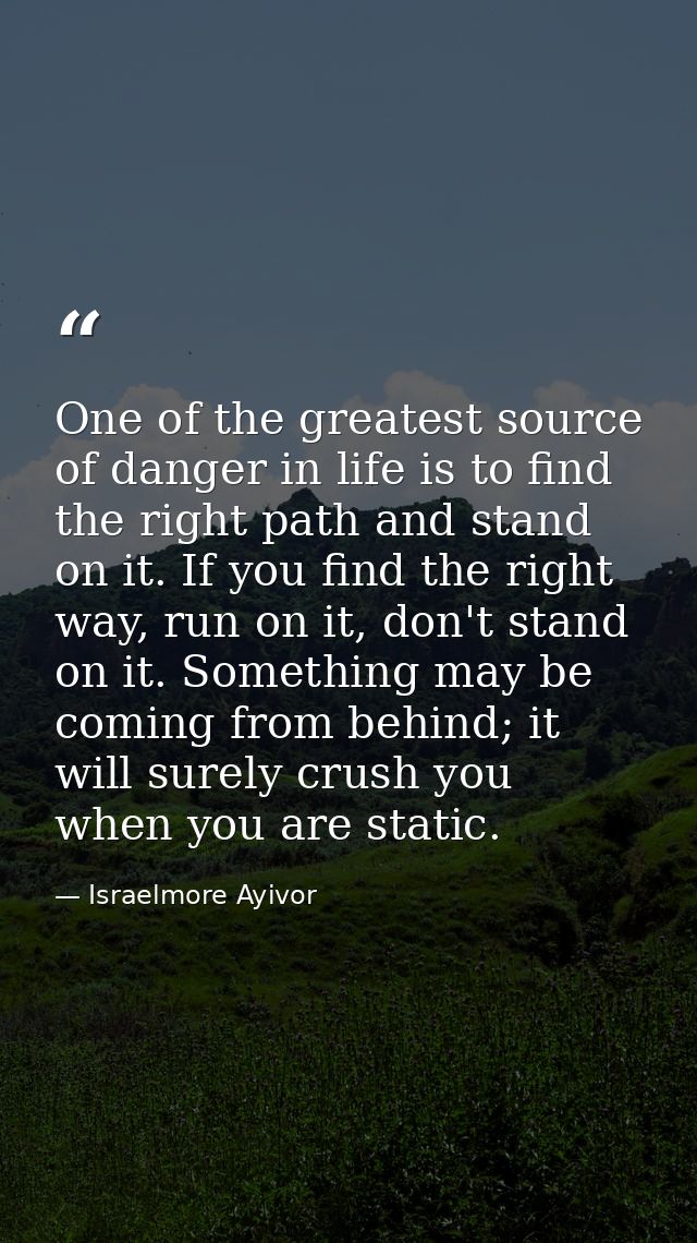 One of the greatest source of danger in life is to find the right path and stand on it. If you find the right way, run o — Israelmore Ayivor