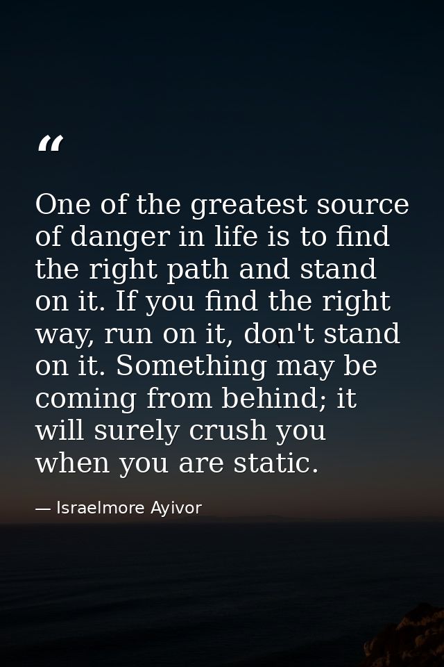 One of the greatest source of danger in life is to find the right path and stand on it. If you find the right way, run o — Israelmore Ayivor