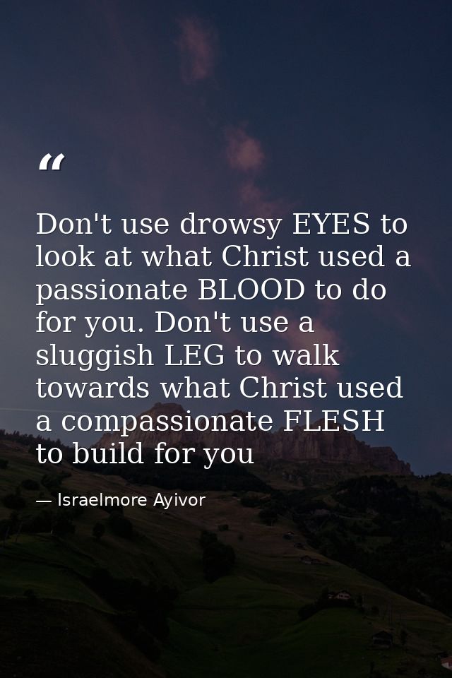 Don't use drowsy EYES to look at what Christ used a passionate BLOOD to do for you. Don't use a sluggish LEG to walk tow — Israelmore Ayivor