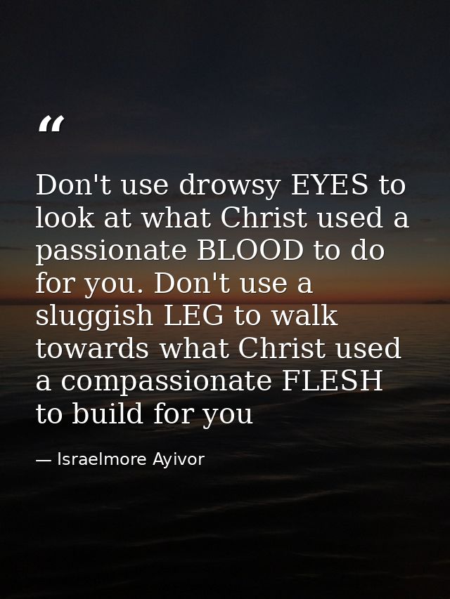 Don't use drowsy EYES to look at what Christ used a passionate BLOOD to do for you. Don't use a sluggish LEG to walk tow — Israelmore Ayivor