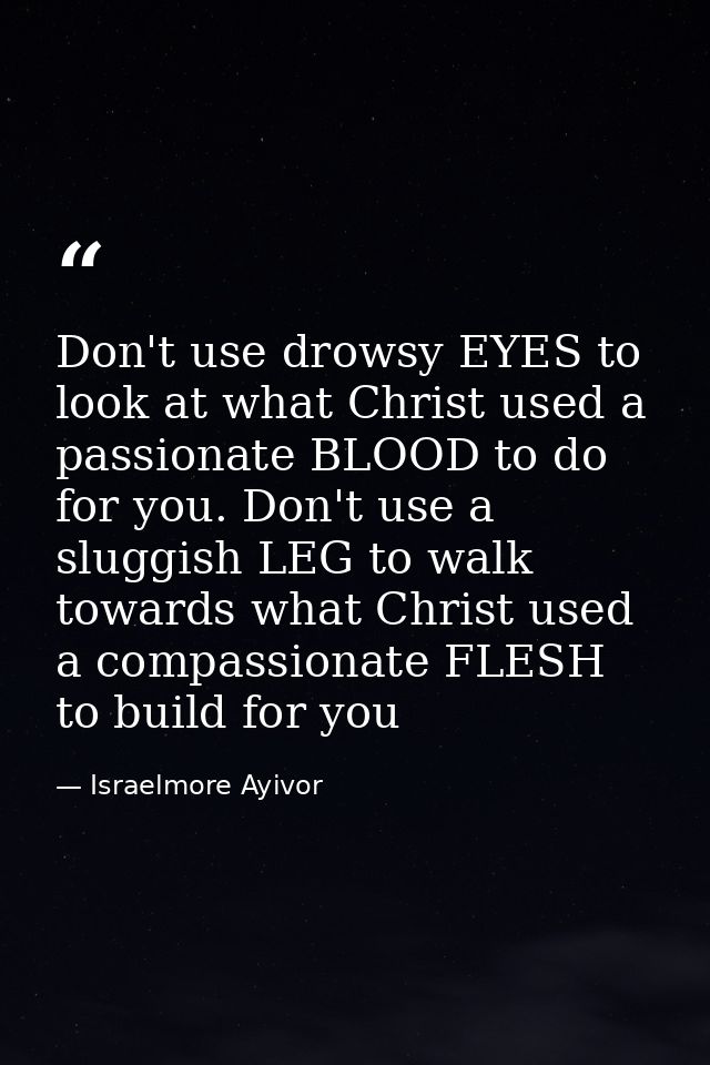 Don't use drowsy EYES to look at what Christ used a passionate BLOOD to do for you. Don't use a sluggish LEG to walk tow — Israelmore Ayivor