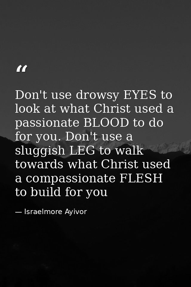 Don't use drowsy EYES to look at what Christ used a passionate BLOOD to do for you. Don't use a sluggish LEG to walk tow — Israelmore Ayivor