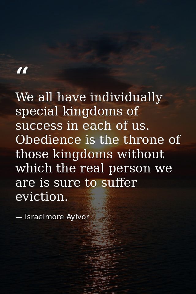 We all have individually special kingdoms of success in each of us. Obedience is the throne of those kingdoms without wh — Israelmore Ayivor