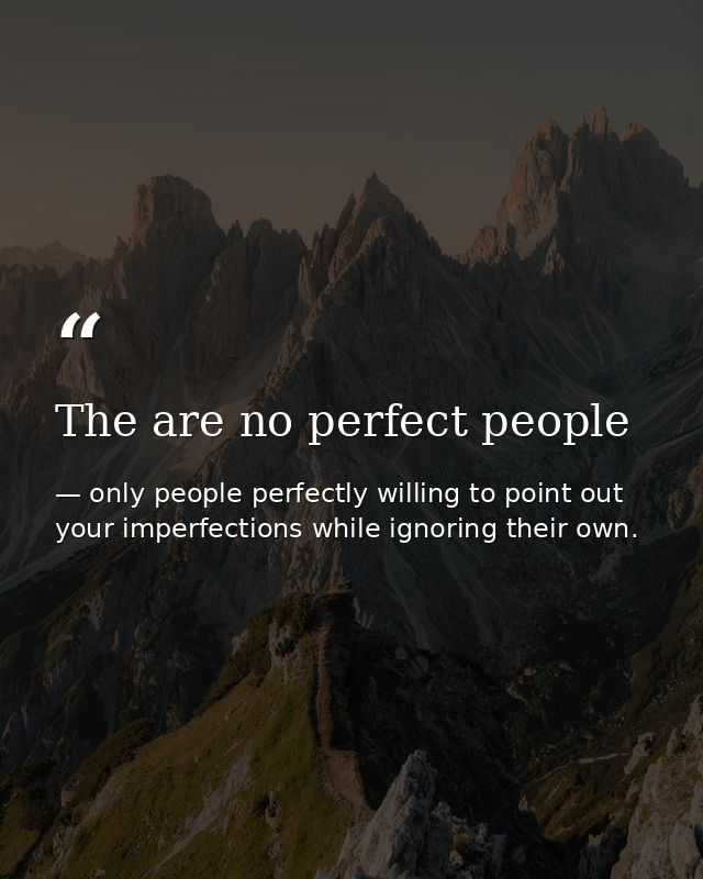 The are no perfect people — only people perfectly willing to point out your imperfections while ignoring their own.