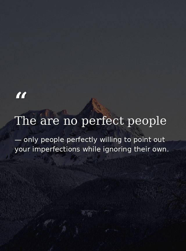 The are no perfect people — only people perfectly willing to point out your imperfections while ignoring their own.