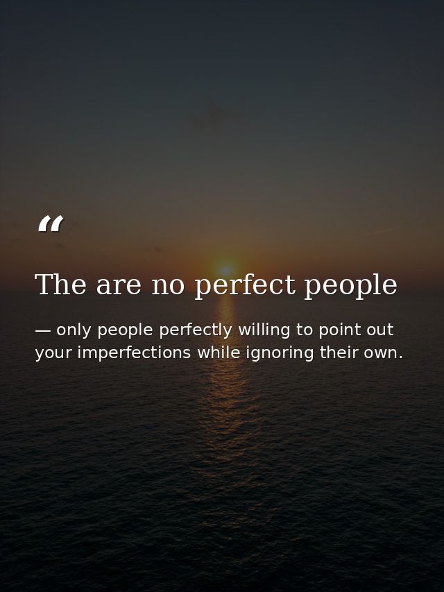 The are no perfect people — only people perfectly willing to point out your imperfections while ignoring their own.