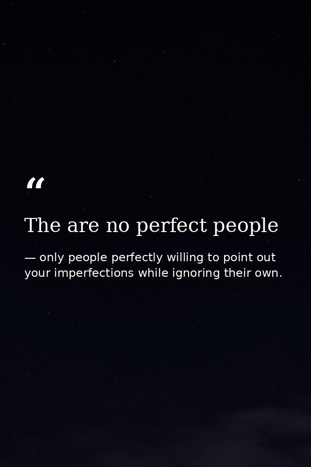 The are no perfect people — only people perfectly willing to point out your imperfections while ignoring their own.