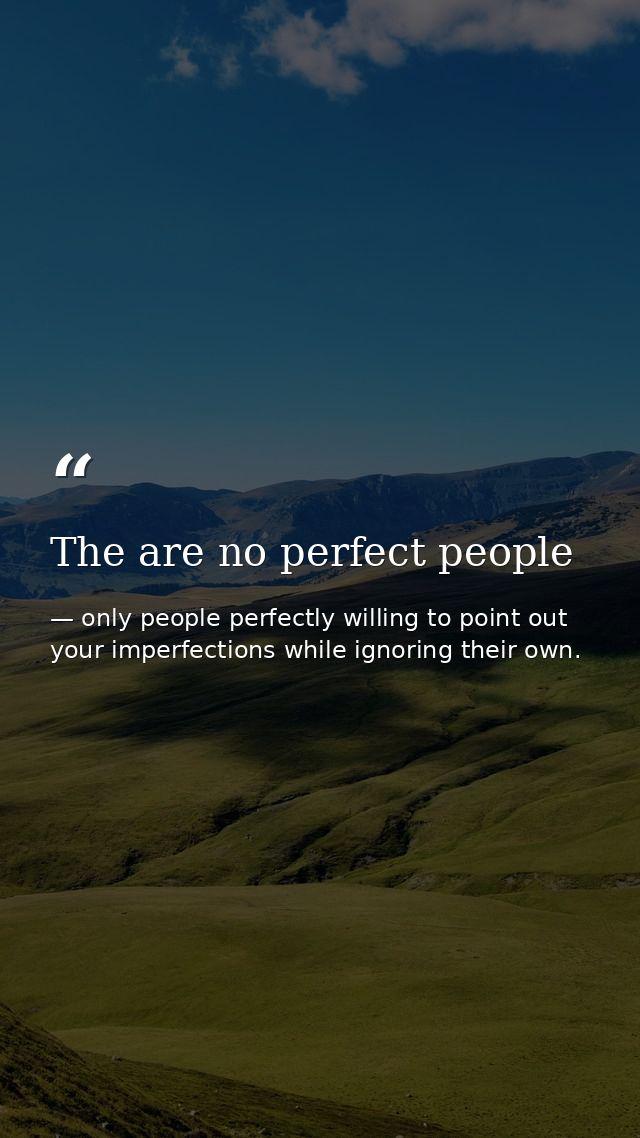 The are no perfect people — only people perfectly willing to point out your imperfections while ignoring their own.