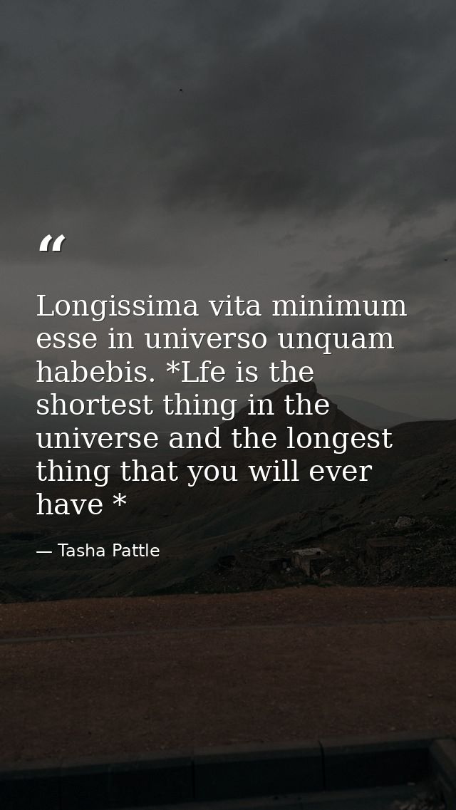 Longissima vita minimum esse in universo unquam habebis. *Lfe is the shortest thing in the universe and the longest thin — Tasha Pattle