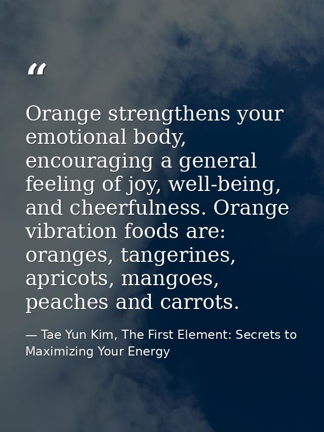 Orange strengthens your emotional body, encouraging a general feeling of joy, well-being, and cheerfulness. Orange vibra — Tae Yun Kim, The First Element: Secrets to Maximizing Your Energy