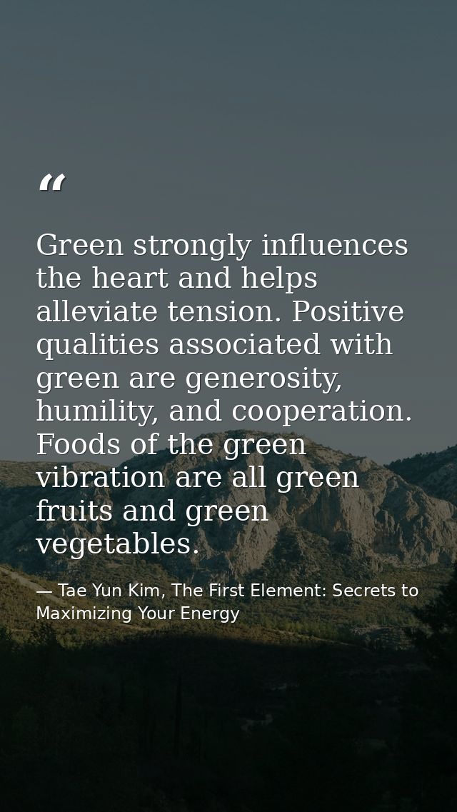 Green strongly influences the heart and helps alleviate tension. Positive qualities associated with green are generosity — Tae Yun Kim, The First Element: Secrets to Maximizing Your Energy