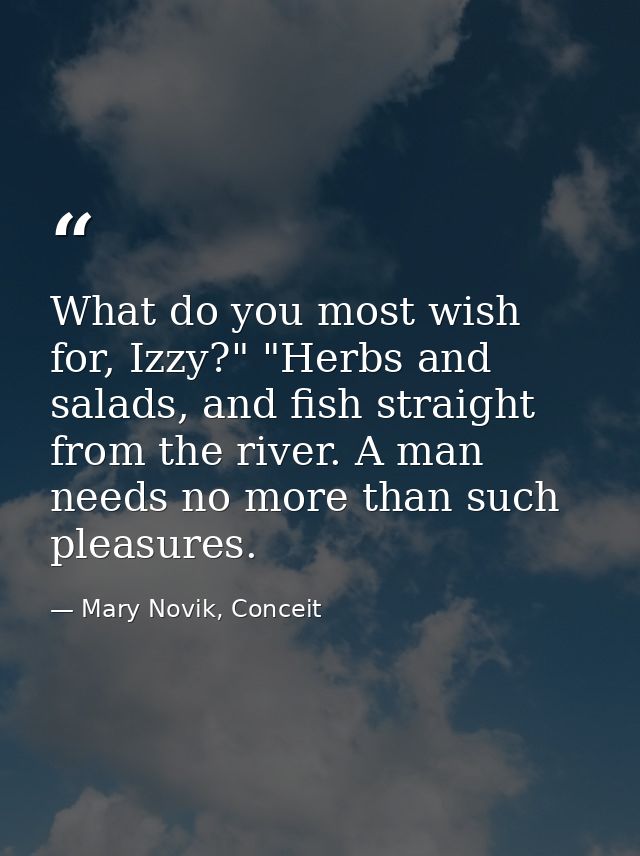 What do you most wish for, Izzy?" "Herbs and salads, and fish straight from the river. A man needs no more than such ple — Mary Novik, Conceit
