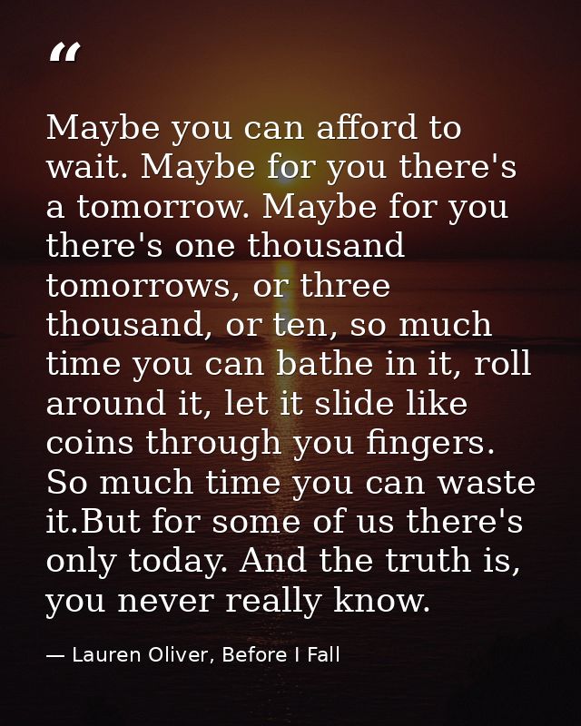 Maybe you can afford to wait. Maybe for you there's a tomorrow. Maybe for you there's one thousand tomorrows, or three t — Lauren Oliver, Before I Fall