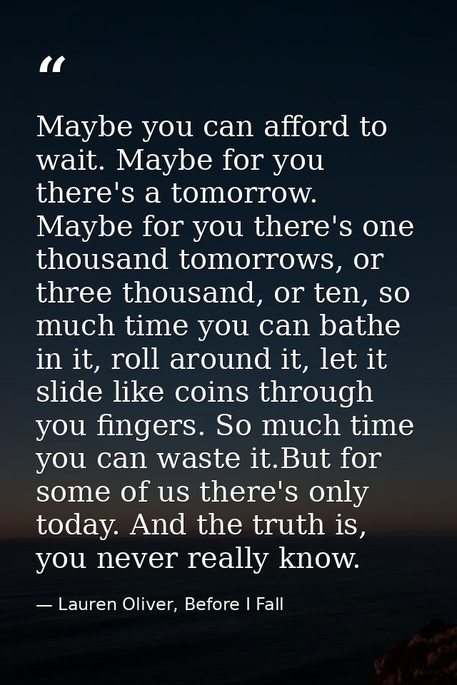 Maybe you can afford to wait. Maybe for you there's a tomorrow. Maybe for you there's one thousand tomorrows, or three t — Lauren Oliver, Before I Fall