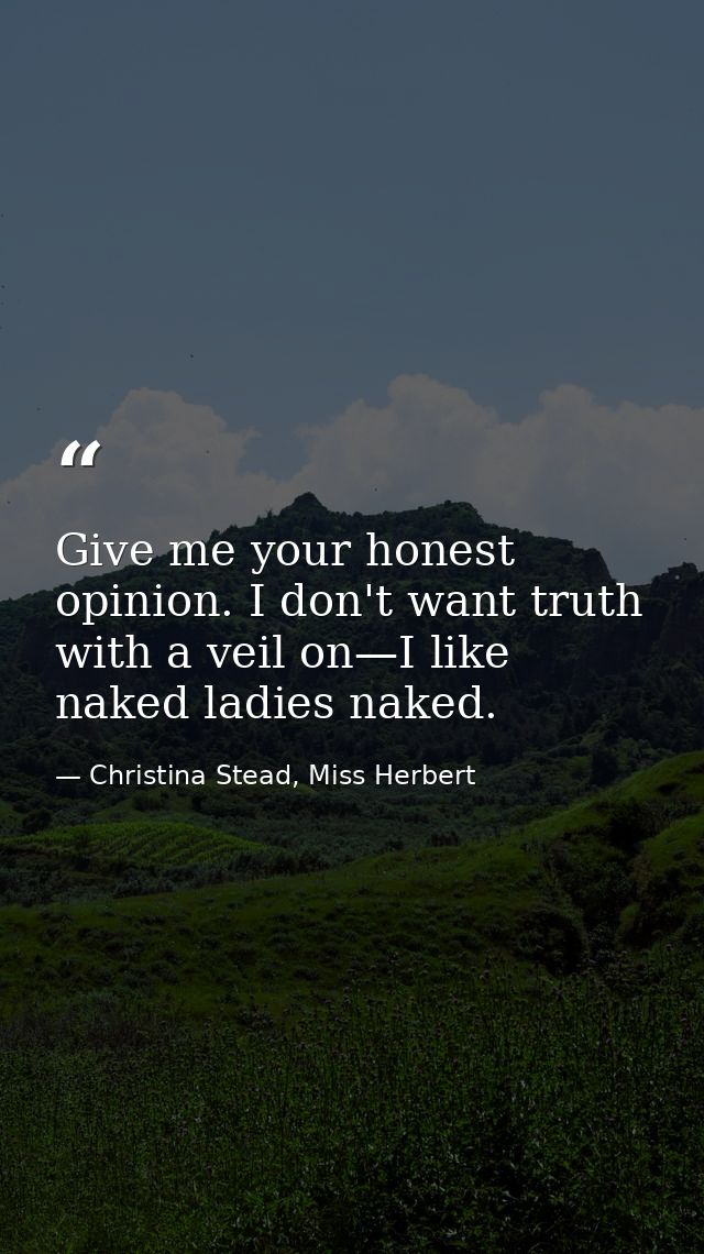 Give me your honest opinion. I don't want truth with a veil on—I like naked ladies naked. — Christina Stead, Miss Herbert