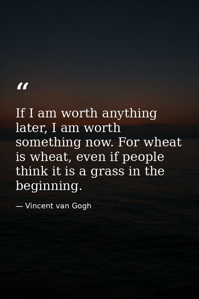 If I am worth anything later, I am worth something now. For wheat is wheat, even if people think it is a grass in the be — Vincent van Gogh