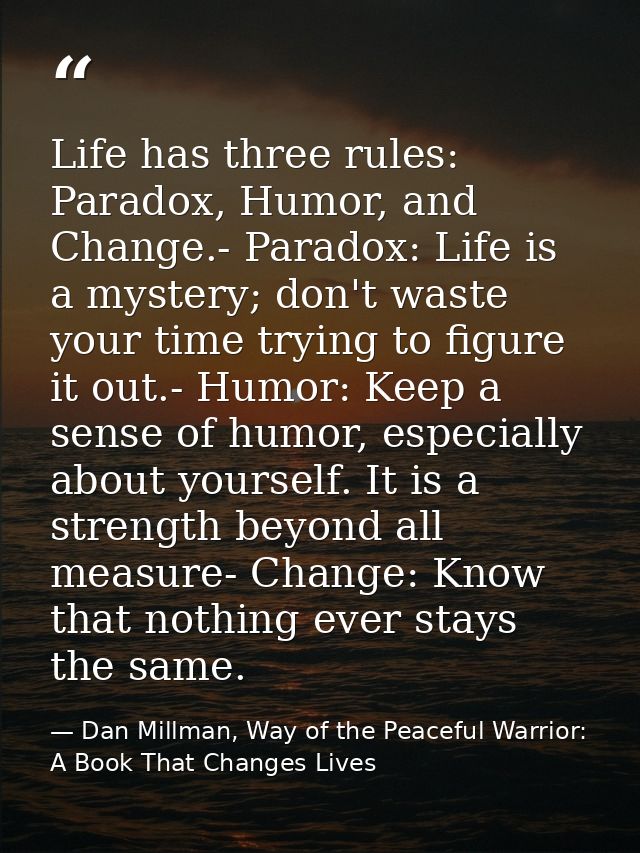 Life has three rules: Paradox, Humor, and Change.- Paradox: Life is a mystery; don't waste your time trying to figure it — Dan Millman, Way of the Peaceful Warrior: A Book That Changes Lives