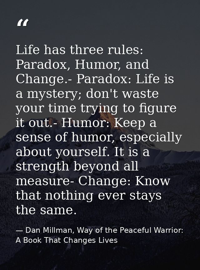 Life has three rules: Paradox, Humor, and Change.- Paradox: Life is a mystery; don't waste your time trying to figure it — Dan Millman, Way of the Peaceful Warrior: A Book That Changes Lives
