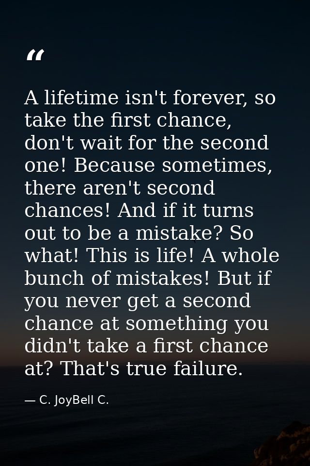 A lifetime isn't forever, so take the first chance, don't wait for the second one! Because sometimes, there aren't secon — C. JoyBell C.