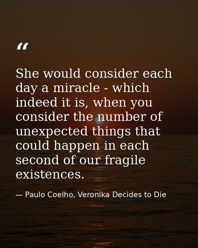 She would consider each day a miracle - which indeed it is, when you consider the number of unexpected things that could — Paulo Coelho, Veronika Decides to Die