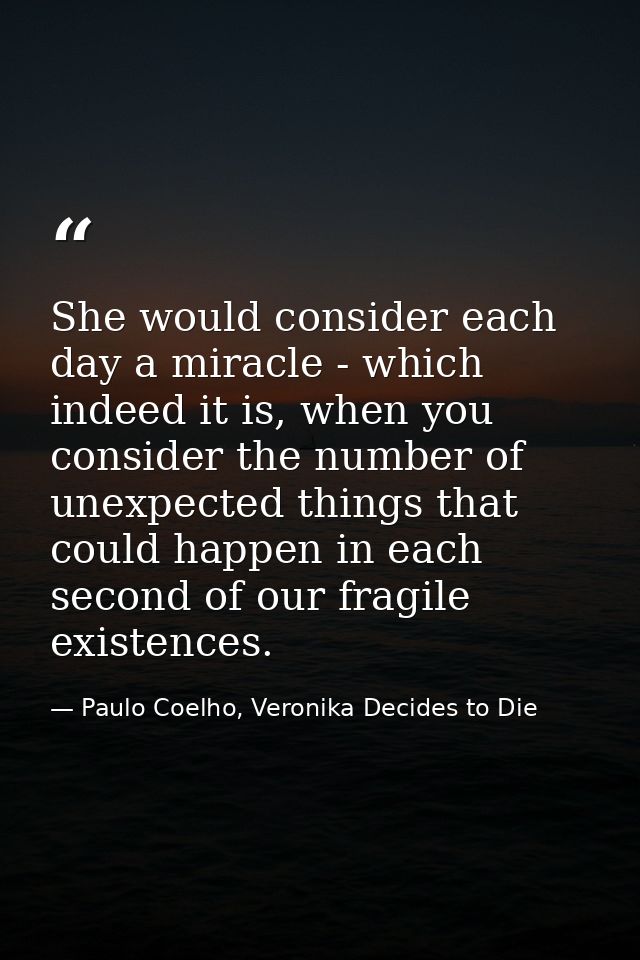 She would consider each day a miracle - which indeed it is, when you consider the number of unexpected things that could — Paulo Coelho, Veronika Decides to Die