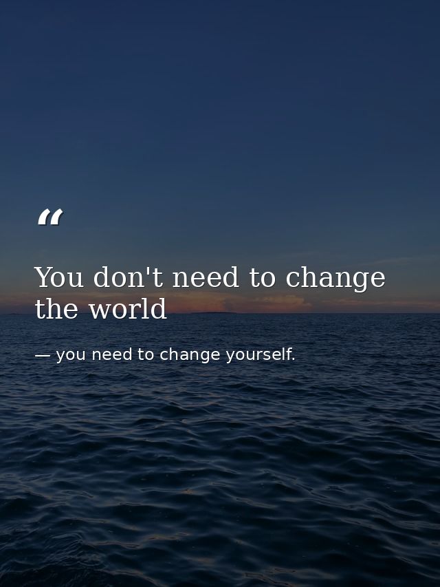 You don't need to change the world — you need to change yourself.