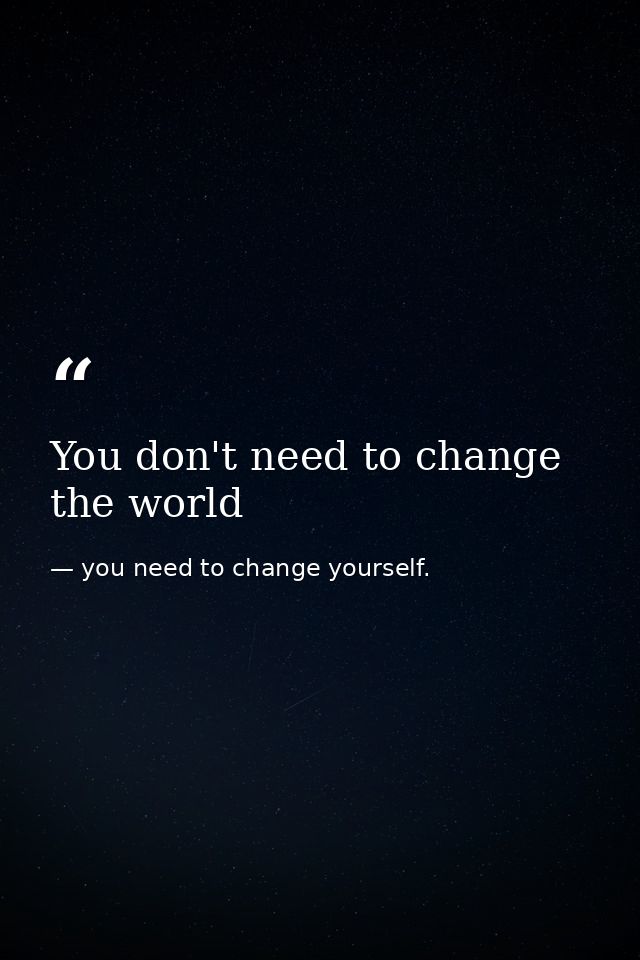 You don't need to change the world — you need to change yourself.