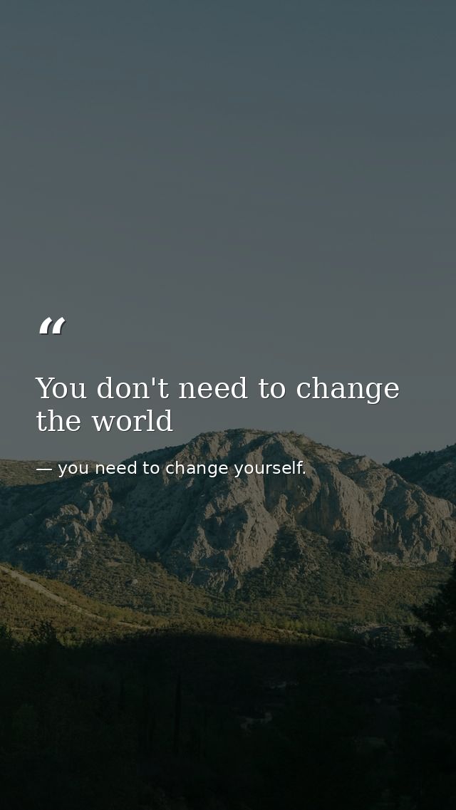 You don't need to change the world — you need to change yourself.
