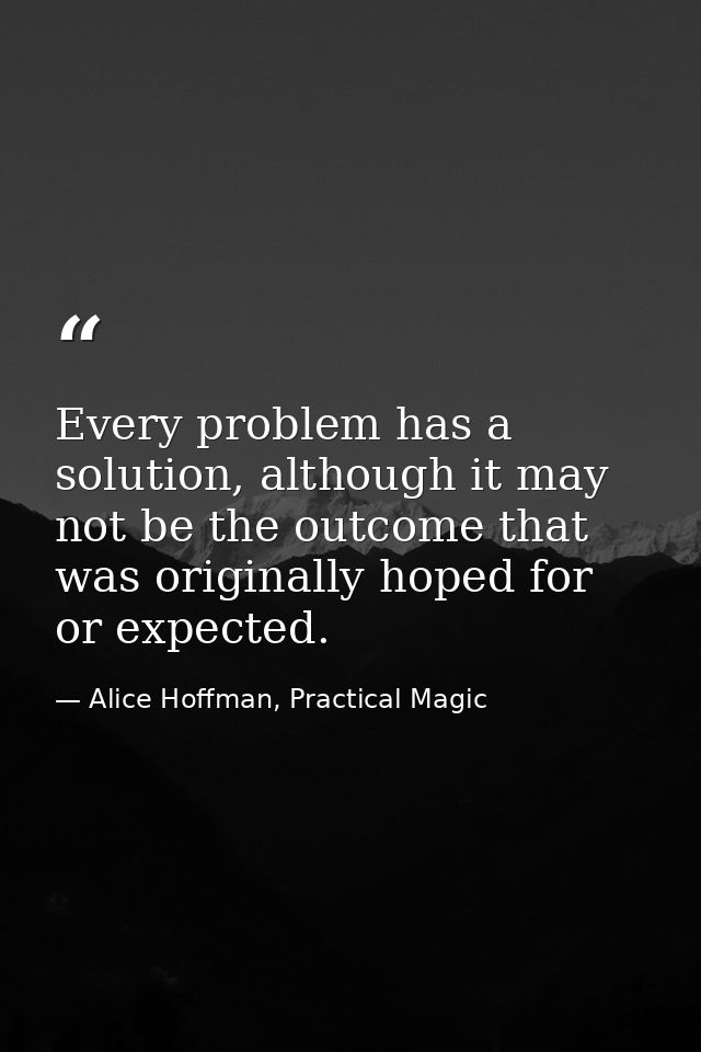 Every problem has a solution, although it may not be the outcome that was originally hoped for or expected. — Alice Hoffman, Practical Magic