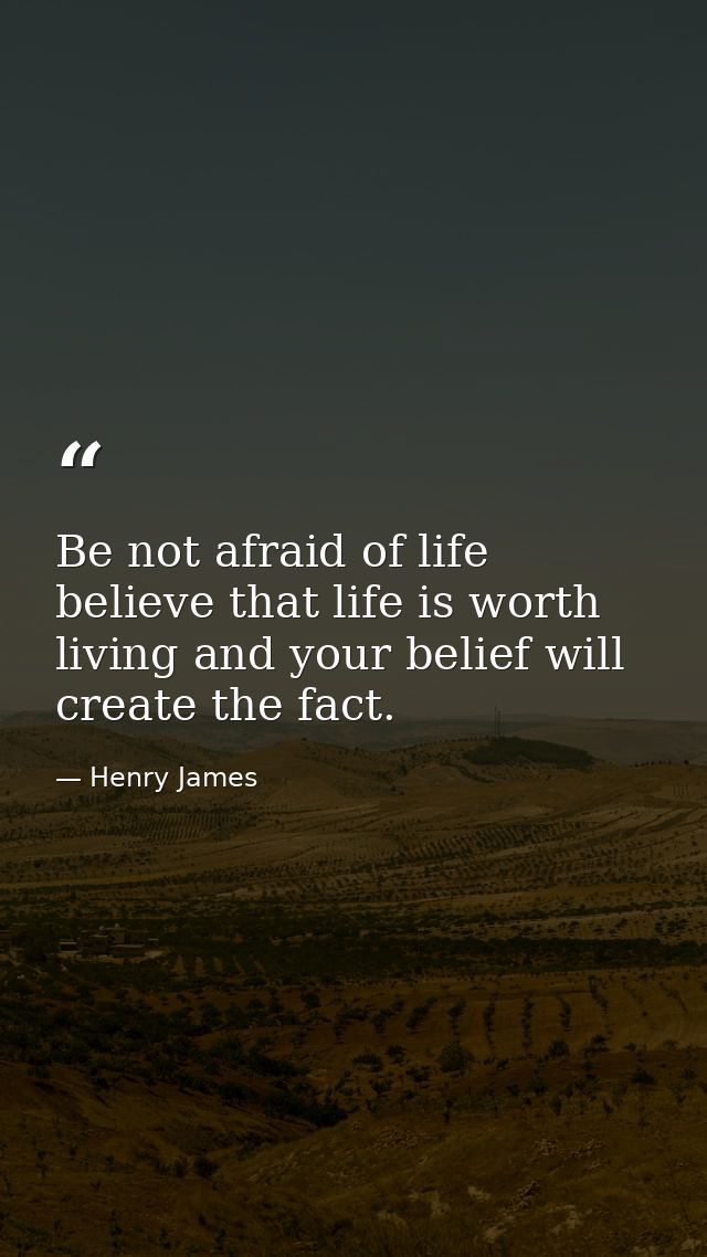 Be not afraid of life believe that life is worth living and your belief will create the fact. — Henry James