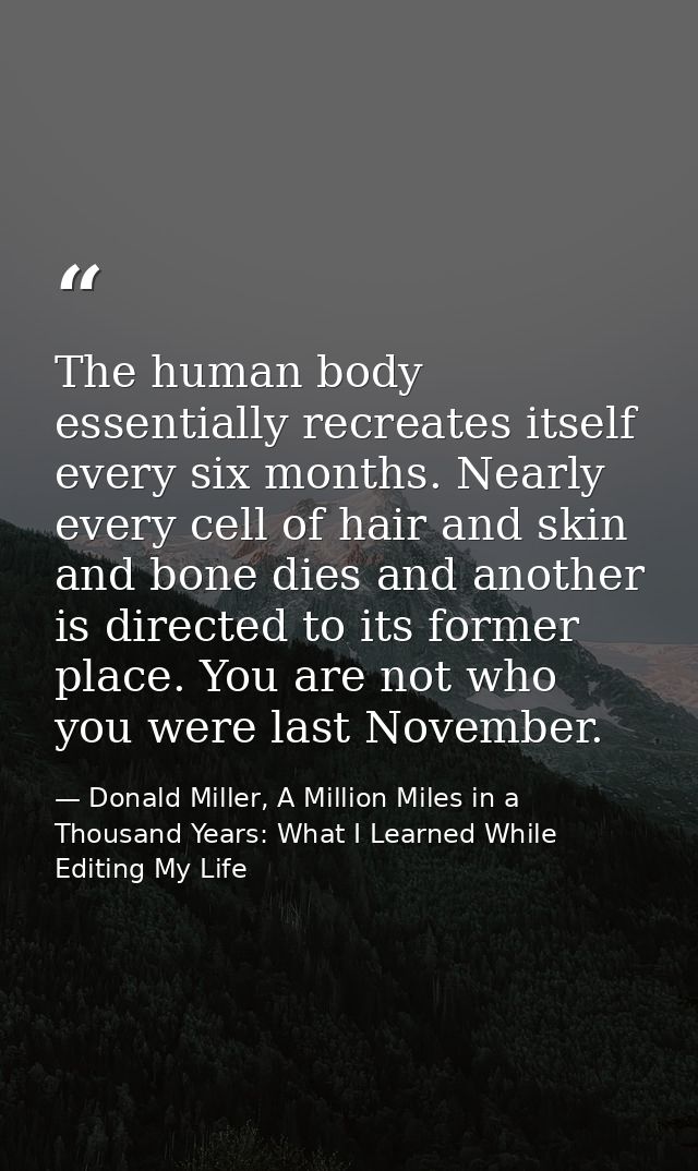 The human body essentially recreates itself every six months. Nearly every cell of hair and skin and bone dies and anoth — Donald Miller, A Million Miles in a Thousand Years: What I Learned While Editing My Life