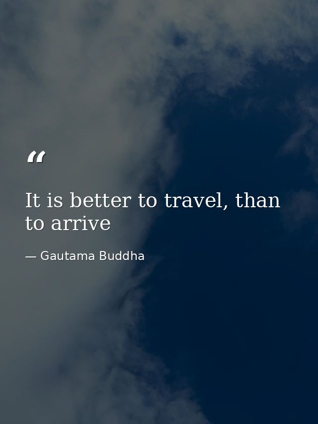 It is better to travel, than to arrive — Gautama Buddha